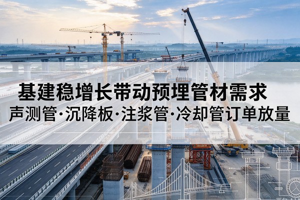 天长基建稳增长带动预埋监测管材需求，声测管、沉降板、注浆管订单持续放量